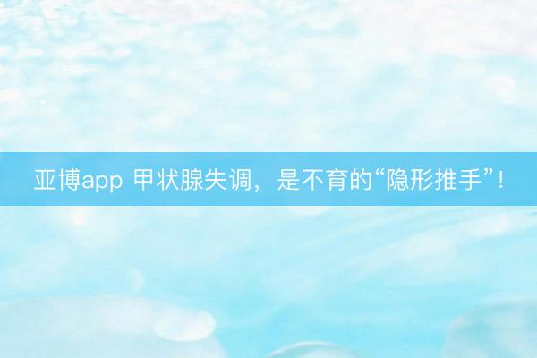 亚博app 甲状腺失调，是不育的“隐形推手”！