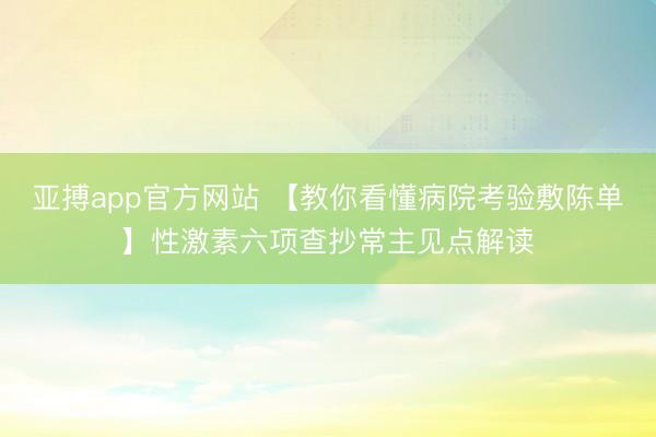亚搏app官方网站 【教你看懂病院考验敷陈单】性激素六项查抄常主见点解读