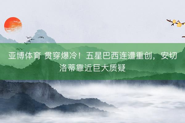 亚博体育 贯穿爆冷!五星巴西连遭重创,安切洛蒂靠近巨大质疑