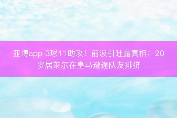 亚博app 3球11助攻！前汲引吐露真相：20岁居莱尔在皇马遭逢队友排挤