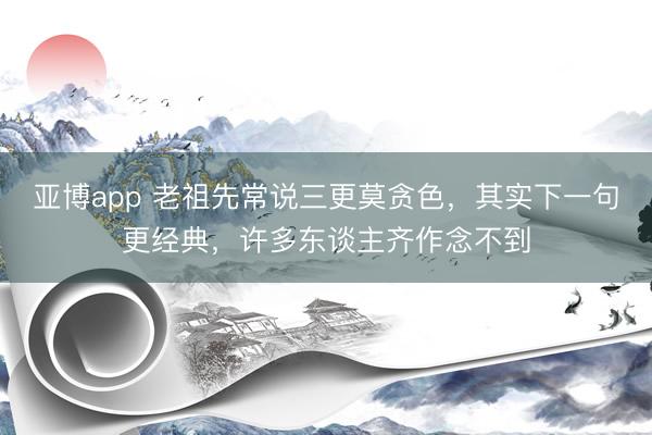 亚博app 老祖先常说三更莫贪色,其实下一句更经典,许多东谈主齐作念不到
