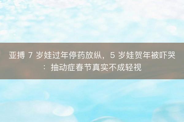 亚搏 7 岁娃过年停药放纵,5 岁娃贺年被吓哭:抽动症春节真实不成轻视
