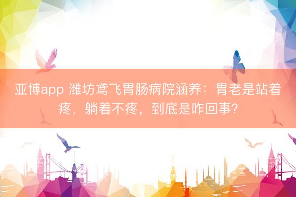 亚博app 潍坊鸢飞胃肠病院涵养：胃老是站着疼，躺着不疼，到底是咋回事？
