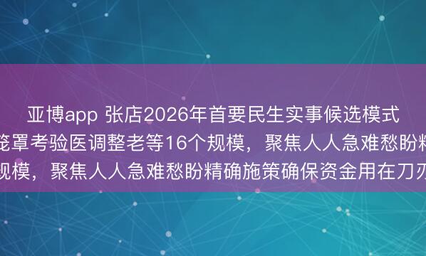 亚博app 张店2026年首要民生实事候选模式曝光，总投资1.17亿元笼罩考验医调整老等16个规模，<a href=