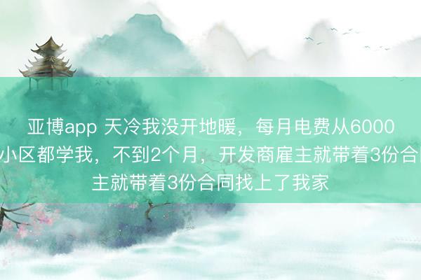 亚博app 天冷我没开地暖，每月电费从6000降到200，全小区都学我，不到2个月，开发商雇主就带着3份合同找上了我家