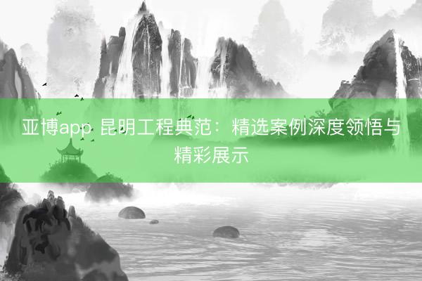 亚博app 昆明工程典范：精选案例深度领悟与精彩展示