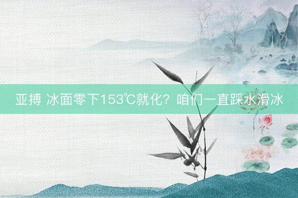 亚搏 冰面零下153℃就化？咱们一直踩水滑冰