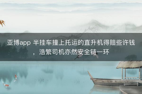 亚博app 半挂车撞上托运的直升机得赔些许钱，浩繁司机亦然安全链一环