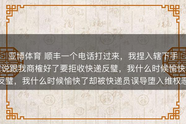 亚博体育 顺丰一个电话打过来，我捏入辖下手机后槽牙咬紧了，买家说跟我商榷好了要拒收快递反璧，我什么时候愉快了却被快递员误导堕入维权恶梦