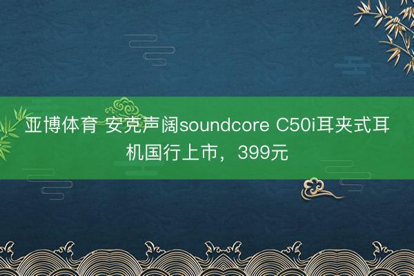 亚博体育 安克声阔soundcore C50i耳夹式耳机国行上市,399元