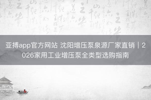 亚搏app官方网站 沈阳增压泵泉源厂家直销｜2026家用工业增压泵全类型选购指南