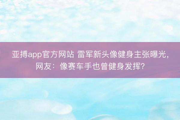 亚搏app官方网站 雷军新头像健身主张曝光,网友:像赛车手也曾健身发挥?