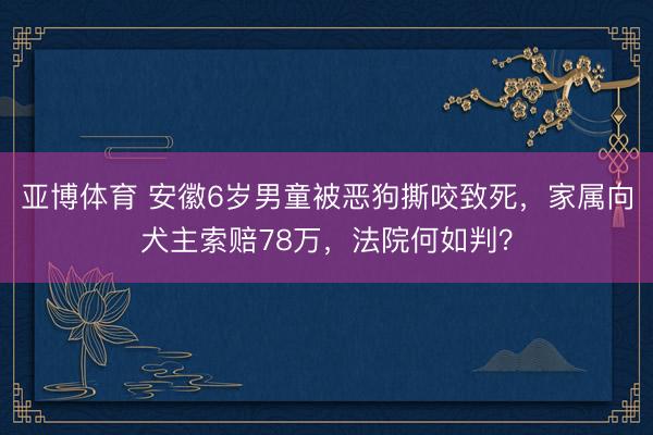 亚博体育 安徽6岁男童被恶狗撕咬致死，家属向犬主索赔78万，法院何如判？