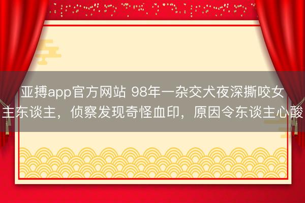 亚搏app官方网站 98年一杂交犬夜深撕咬女主东谈主,侦察发现奇怪血印,原因令东谈主心酸