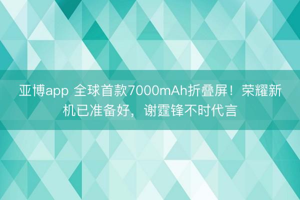 亚博app 全球首款7000mAh折叠屏!荣耀新机已准备好,谢霆锋不时代言