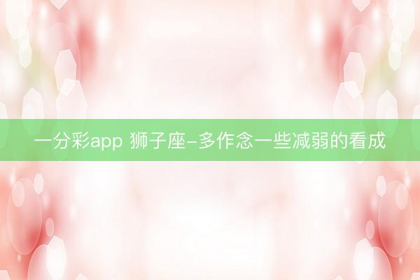 一分彩app 狮子座-多作念一些减弱的看成