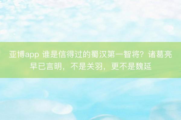 亚博app 谁是信得过的蜀汉第一智将?诸葛亮早已言明,不是关羽,更不是魏延