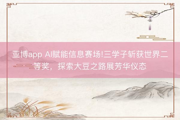 亚博app AI赋能信息赛场!三学子斩获世界二等奖，探索大豆之路展芳华仪态