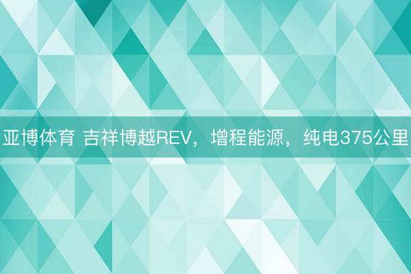 亚博体育 吉祥博越REV，增程能源，纯电375公里