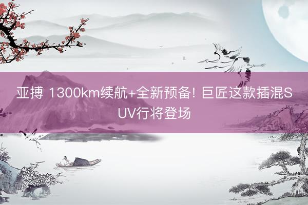 亚搏 1300km续航+全新预备! 巨匠这款插混SUV行将登场