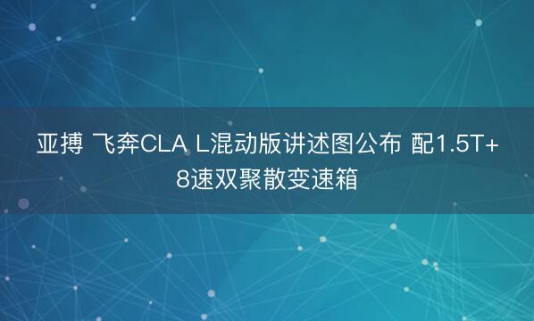 亚搏 飞奔CLA L混动版讲述图公布 配1.5T+8速双聚散变速箱
