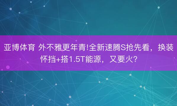 亚博体育 外不雅更年青!全新速腾S抢先看,换装怀挡+搭1.5T能源,又要火?
