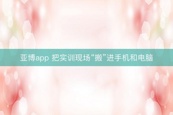 亚博app 把实训现场“搬”进手机和电脑