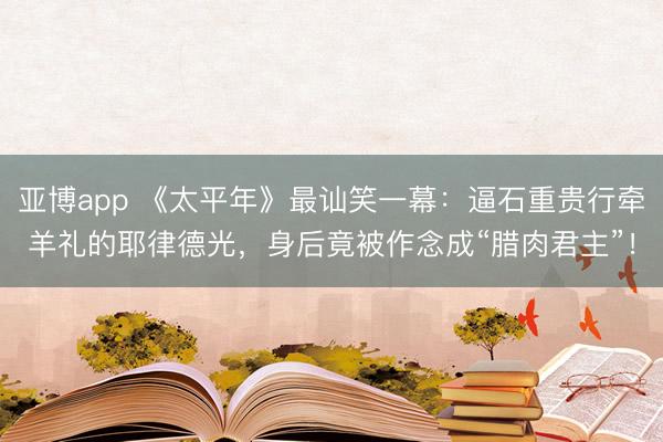 亚博app 《太平年》最讪笑一幕：逼石重贵行牵羊礼的耶律德光，身后竟被作念成“腊肉君主”！
