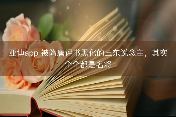 亚博app 被隋唐评书黑化的三东说念主，其实个个都是名将