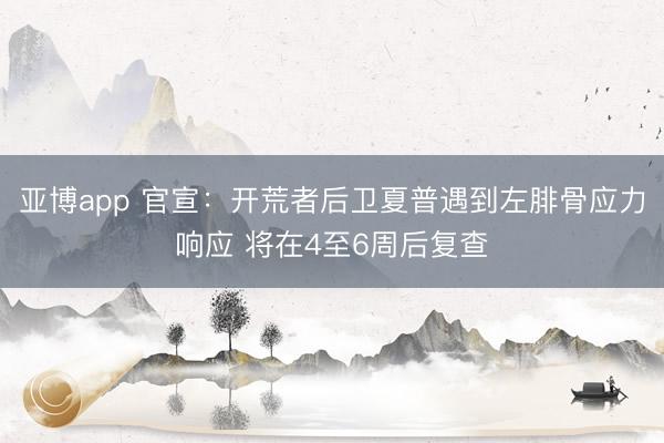 亚博app 官宣：开荒者后卫夏普遇到左腓骨应力响应 将在4至6周后复查