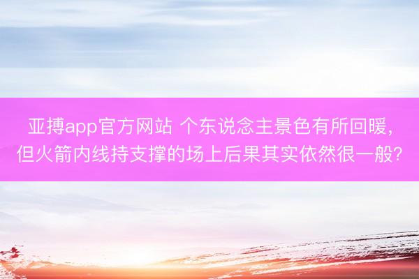 亚搏app官方网站 个东说念主景色有所回暖，但火箭内线持支撑的场上后果其实依然很一般？