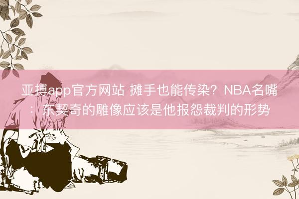 亚搏app官方网站 摊手也能传染？NBA名嘴：东契奇的雕像应该是他报怨裁判的形势