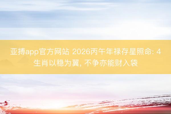 亚搏app官方网站 2026丙午年禄存星照命: 4生肖以稳为翼, 不争亦能财入袋