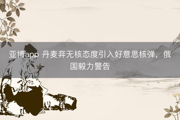 亚博app 丹麦弃无核态度引入好意思核弹，俄国毅力警告