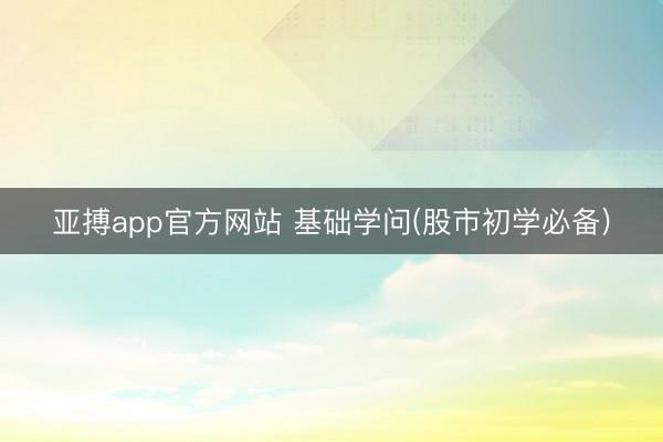 亚搏app官方网站 基础学问(股市初学必备)