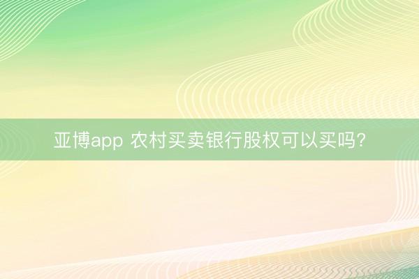 亚博app 农村买卖银行股权可以买吗?