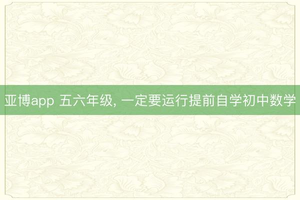 亚博app 五六年级， 一定要运行提前自学初中数学