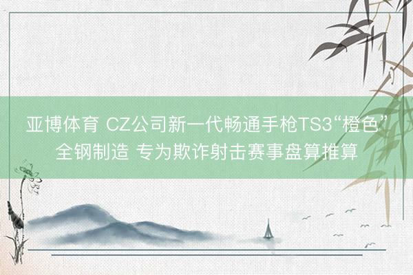 亚博体育 CZ公司新一代畅通手枪TS3“橙色”全钢制造 专为欺诈射击赛事盘算推算