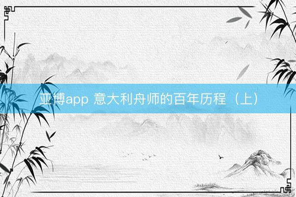 亚博app 意大利舟师的百年历程（上）