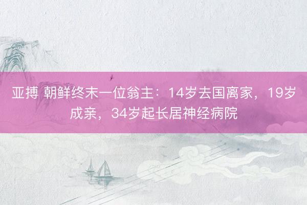 亚搏 朝鲜终末一位翁主:14岁去国离家,19岁成亲,34岁起长居神经病院