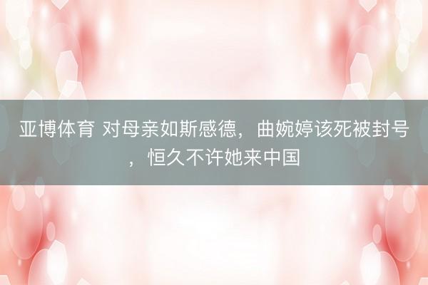 亚博体育 对母亲如斯感德，曲婉婷该死被封号，恒久不许她来中国