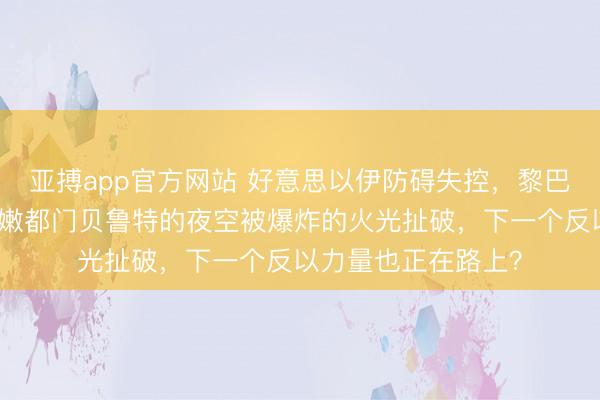亚搏app官方网站 好意思以伊防碍失控,黎巴嫩冒死参战,黎巴嫩都门贝鲁特的夜空被爆炸的火光扯破,下一个反以力量也正在路上?