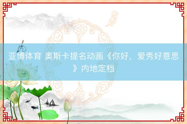 亚博体育 奥斯卡提名动画《你好，爱秀好意思》内地定档