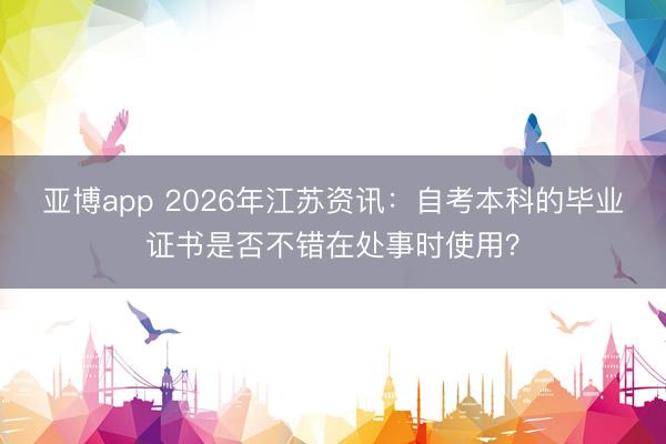 亚博app 2026年江苏资讯：自考本科的毕业证书是否不错在处事时使用？