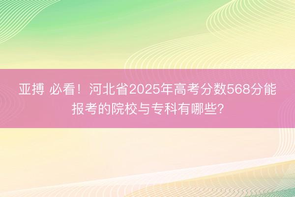 亚搏 必看！河北省2025年高考分数568分能报考的院校与专科有哪些？
