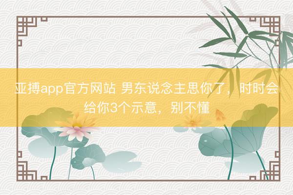 亚搏app官方网站 男东说念主思你了，时时会给你3个示意，别不懂