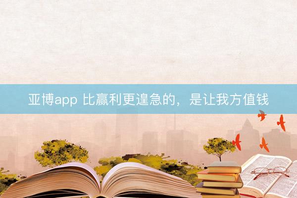 亚博app 比赢利更遑急的，是让我方值钱